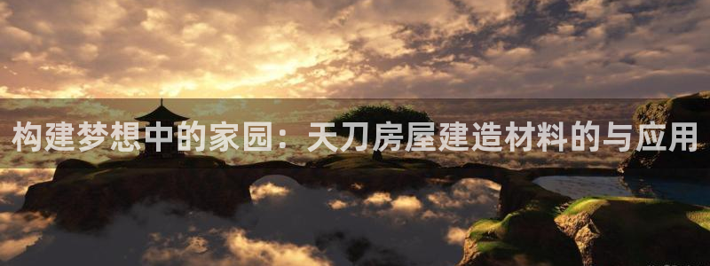 富联娱乐 肁企鹅779O3：构建梦想中的家园：天刀房屋建造材料的与应用