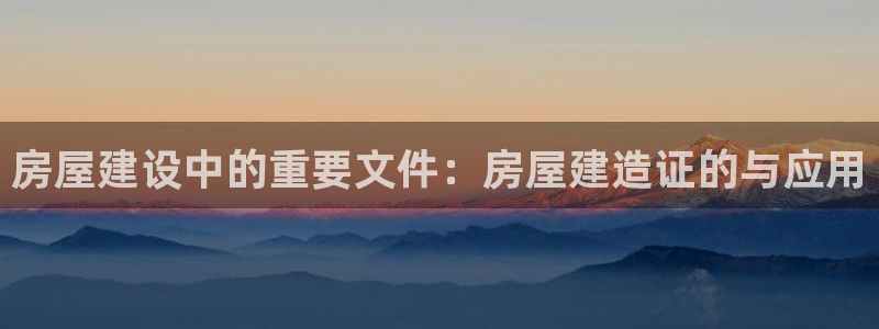 富联娱乐注册答唐老鸭779O3：房屋建设中的重要文件：房屋建造证的与应用