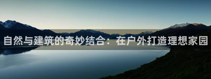 富联娱乐注册登录入口：自然与建筑的奇妙结合：在户外打造理想家园