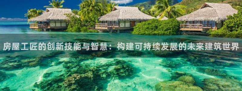 富联娱乐测速app：房屋工匠的创新技能与智慧：构建可持续发展的未来建筑世界