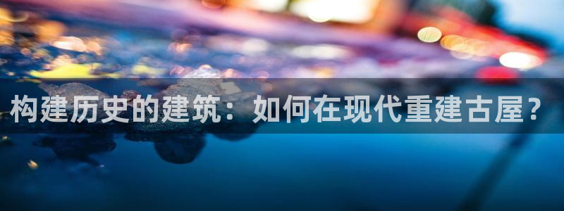 富联娱乐丈67五壹叁八：构建历史的建筑：如何在现代重建古屋？