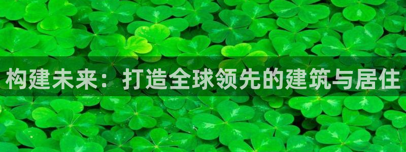 富联娱乐注册入判官333OO：构建未来：打造全球领先的建筑与居住