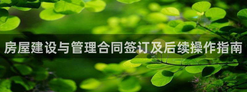 富联娱乐官方网站入口在线观看：房屋建设与管理合同签订及后续操作指南