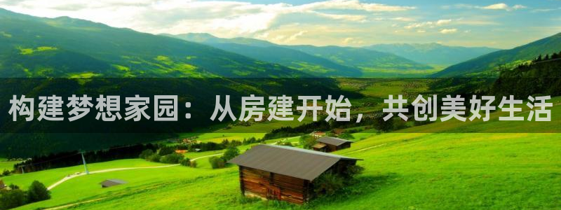富联2娱乐注册地址：构建梦想家园：从房建开始，共创美好生活