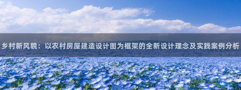 富联娱乐主管是谁啊老板：乡村新风貌：以农村房屋建造设计图为框架的全新设计理念及实践案例分析