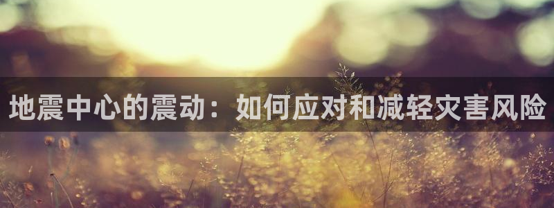 富联娱乐平台下载安装：地震中心的震动：如何应对和减轻灾害风险