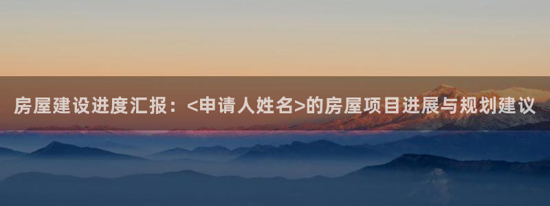 富联娱乐首页登录入口：房屋建设进度汇报：<申请人姓名>的房屋项目进展与规划建议