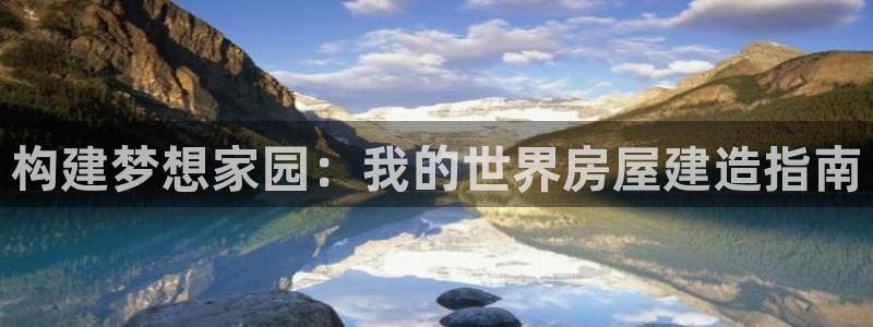 富联娱乐主营业务有哪些：构建梦想家园：我的世界房屋建造指南