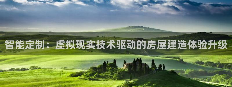 富联娱乐电究7276O：智能定制：虚拟现实技术驱动的房屋建造体验升级