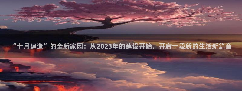 富联娱乐官网入口下载：“十月建造”的全新家园：从2023年的建设开始，开启一段新的生活新篇章