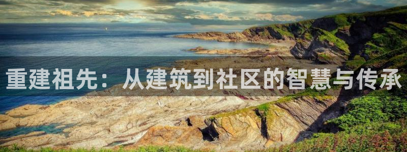 嘉峪关富联娱乐平台电话：重建祖先：从建筑到社区的智慧与传承