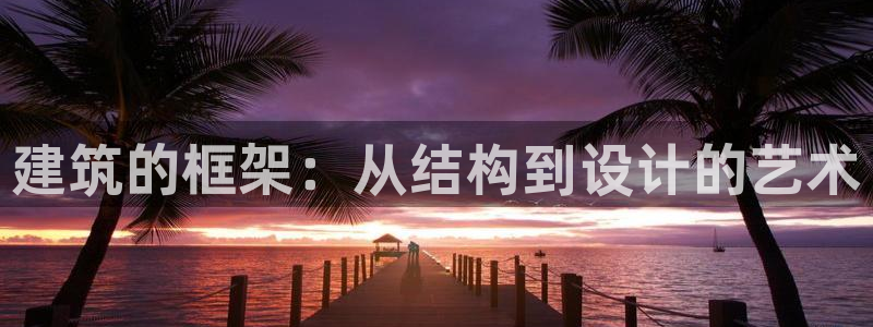 富联娱乐乃六七五一38：建筑的框架：从结构到设计的艺术