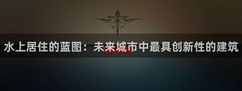 富联2娱乐贴吧官网首页：水上居住的蓝图：未来城市中最具创新性的建筑