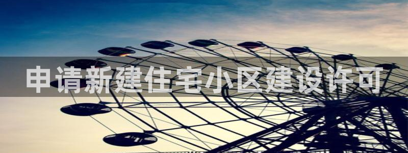 富联2娱乐首页官网下载：申请新建住宅小区建设许可