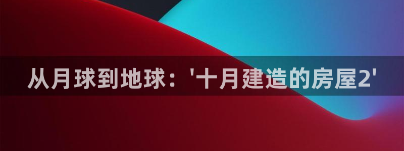 富联娱乐注册同听判官333OO：从月球到地球：\'十月建造的房屋2\'