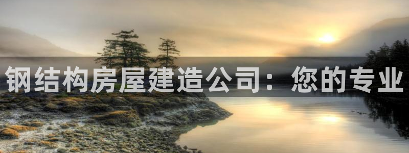 富联娱乐2853179Z空间：钢结构房屋建造公司：您的专业