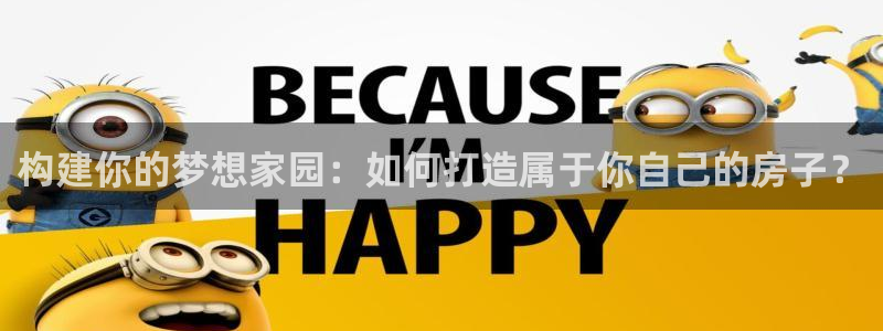 富联娱乐总代理电话号码：构建你的梦想家园：如何打造属于你自己的房子？