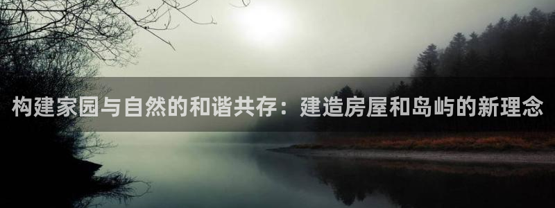 富联娱乐登录测速软件：构建家园与自然的和谐共存：建造房屋和岛屿的新理念