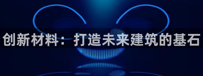 富联2娱乐首页下载安装：创新材料：打造未来建筑的基石