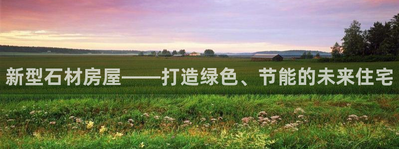 富联娱乐官方网站首页：新型石材房屋——打造绿色、节能的未来住宅