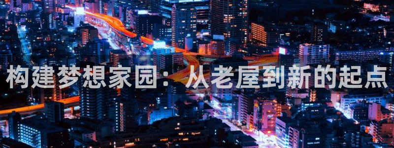 富联娱乐APP下载：构建梦想家园：从老屋到新的起点