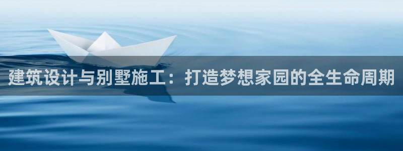 富联娱乐怎么样知乎：建筑设计与别墅施工：打造梦想家园的全生命周期