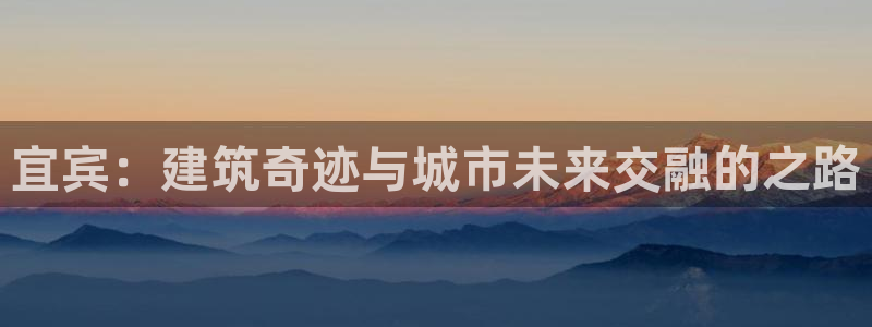 富联娱乐总裁简介图片：宜宾：建筑奇迹与城市未来交融的之路