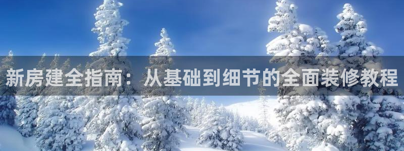 台湾富联娱乐官网：新房建全指南：从基础到细节的全面装修教程