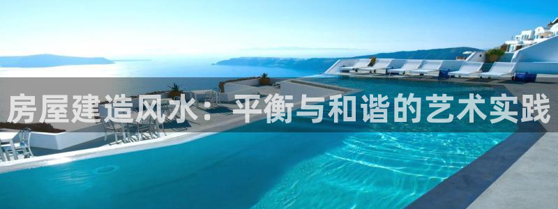 富联娱乐登录入口：房屋建造风水：平衡与和谐的艺术实践