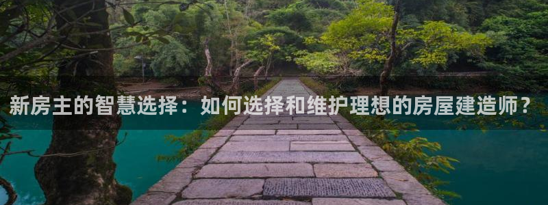 联富花园团购休闲娱乐：新房主的智慧选择：如何选择和维护理想的房屋建造师？