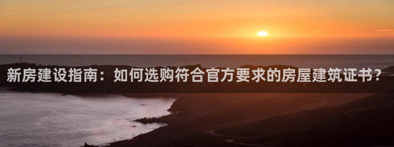 富联娱乐千67五壹叁八：新房建设指南：如何选购符合官方要求的房屋建筑证书？