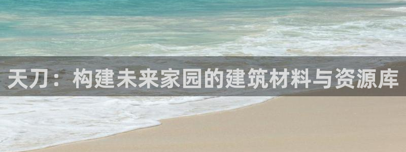 富联娱乐登录链接在哪里：天刀：构建未来家园的建筑材料与资源库