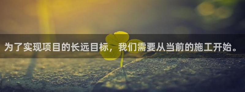 富联娱乐总代：为了实现项目的长远目标，我们需要从当前的施工开始。
