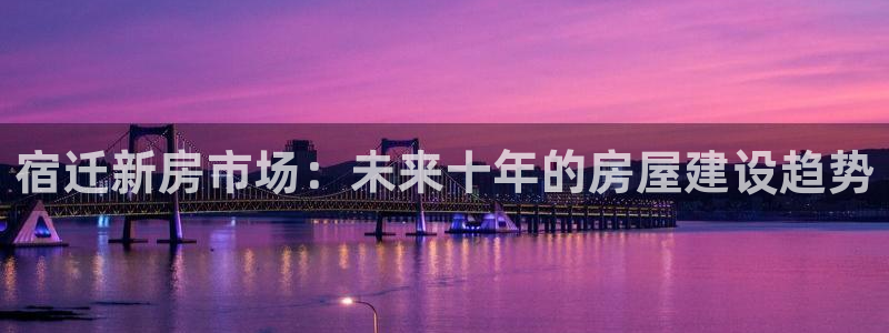 富联娱乐招商疑判官333OO：宿迁新房市场：未来十年的房屋建设趋势