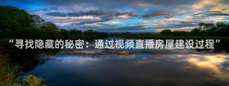 富联娱乐贴吧官网：“寻找隐藏的秘密：通过视频直播房屋建设过程”