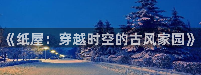 富联娱乐在线注册链接怎么弄的：《纸屋：穿越时空的古风家园》