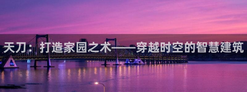 富联娱乐忘记账号怎么办：天刀：打造家园之术——穿越时空的智慧建筑