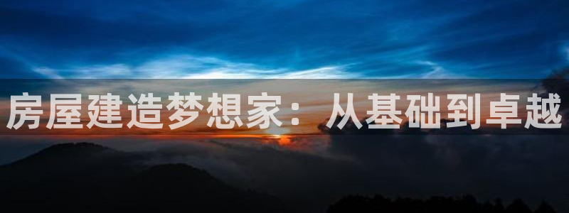 富联娱乐注册审判官333OO：房屋建造梦想家：从基础到卓越