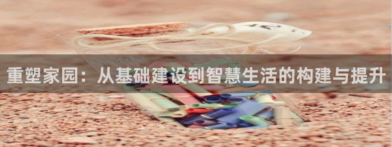 富联娱乐总代理电话：重塑家园：从基础建设到智慧生活的构建与提升