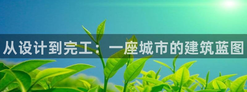 富联娱乐主管右原判官333OO：从设计到完工：一座城市的建筑蓝图