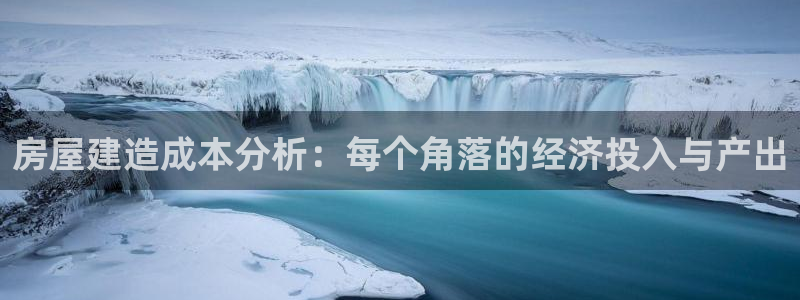 富联娱乐招商后原判官333OO：房屋建造成本分析：每个角落的经济投入与产出