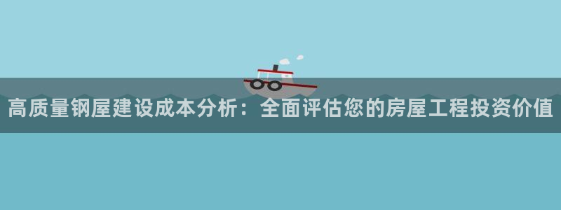 富联娱乐客户端官网下载：高质量钢屋建设成本分析：全面评估您的房屋工程投资价值
