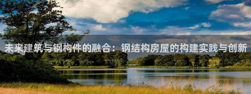 富联娱乐下载免费版app：未来建筑与钢构件的融合：钢结构房屋的构建实践与创新