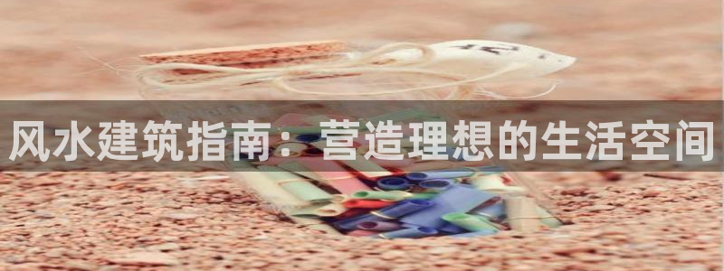 富联娱乐平台开户：风水建筑指南：营造理想的生活空间